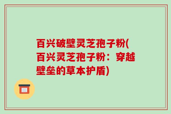 百兴破壁灵芝孢子粉(百兴灵芝孢子粉：穿越壁垒的草本护盾)
