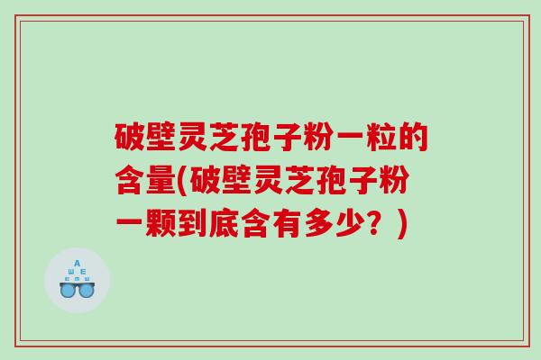 破壁灵芝孢子粉一粒的含量(破壁灵芝孢子粉一颗到底含有多少？)