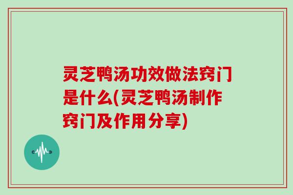 灵芝鸭汤功效做法窍门是什么(灵芝鸭汤制作窍门及作用分享) 灵芝鸭汤功效做法窍门是什么(灵芝鸭汤制作窍门及作用分享)