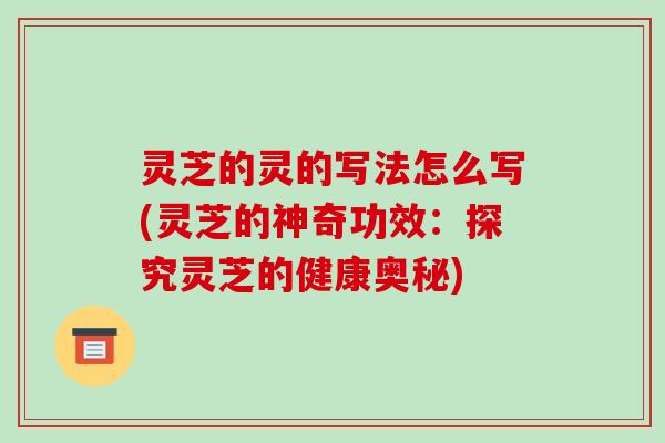 灵芝的灵的写法怎么写(灵芝的神奇功效：探究灵芝的健康奥秘)