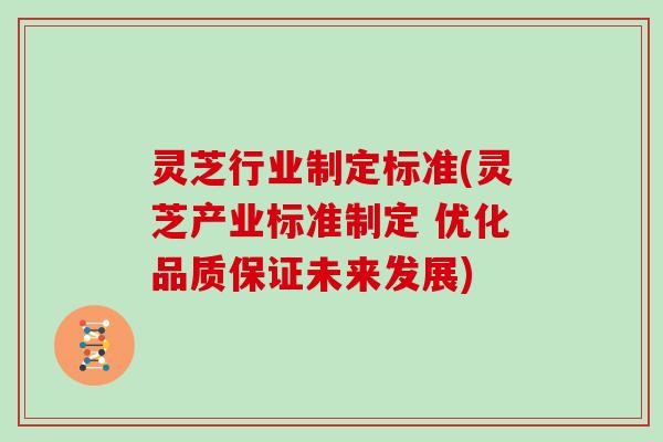 灵芝行业制定标准(灵芝产业标准制定 优化品质保证未来发展)