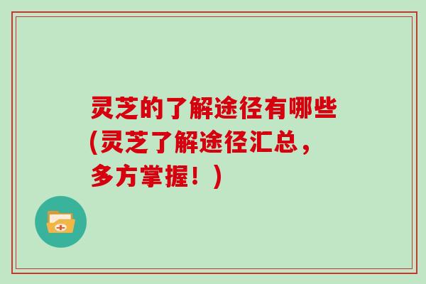 灵芝的了解途径有哪些(灵芝了解途径汇总，多方掌握！)