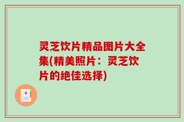 灵芝饮片精品图片大全集(精美照片：灵芝饮片的绝佳选择)