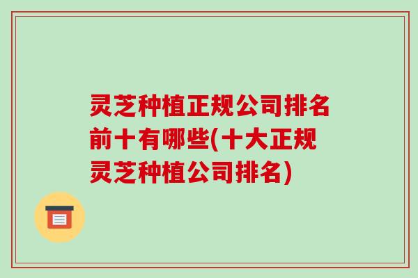 灵芝种植正规公司排名前十有哪些(十大正规灵芝种植公司排名)