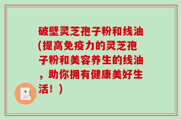 破壁灵芝孢子粉和线油(提高免疫力的灵芝孢子粉和美容养生的线油，助你拥有健康美好生活！)