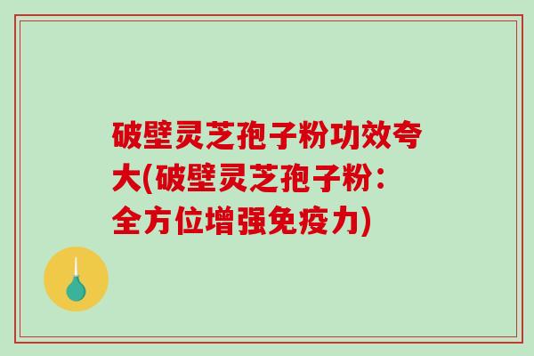 破壁灵芝孢子粉功效夸大(破壁灵芝孢子粉：全方位增强免疫力)