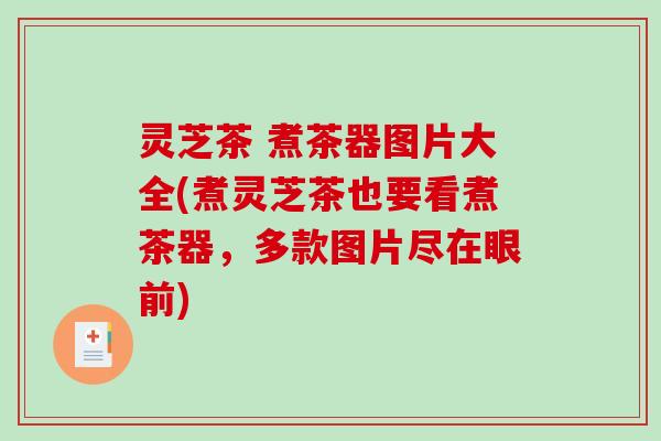 灵芝茶 煮茶器图片大全(煮灵芝茶也要看煮茶器，多款图片尽在眼前)
