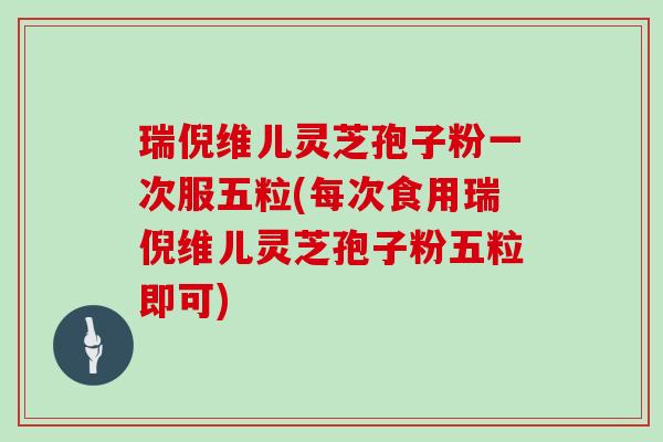 瑞倪维儿灵芝孢子粉一次服五粒(每次食用瑞倪维儿灵芝孢子粉五粒即可)