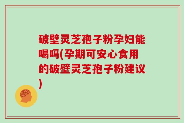 破壁灵芝孢子粉孕妇能喝吗(孕期可安心食用的破壁灵芝孢子粉建议)