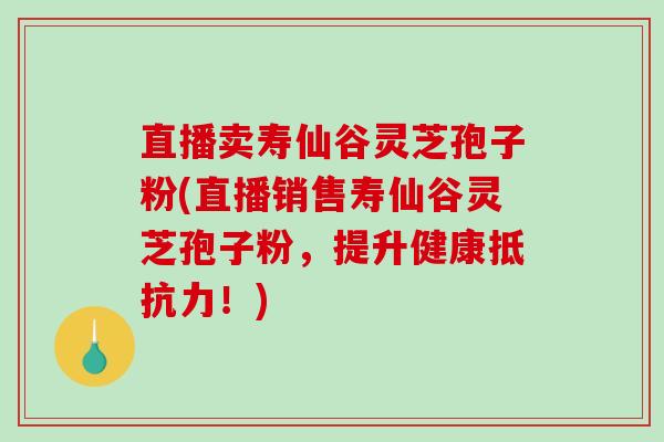 直播卖寿仙谷灵芝孢子粉(直播销售寿仙谷灵芝孢子粉，提升健康抵抗力！)