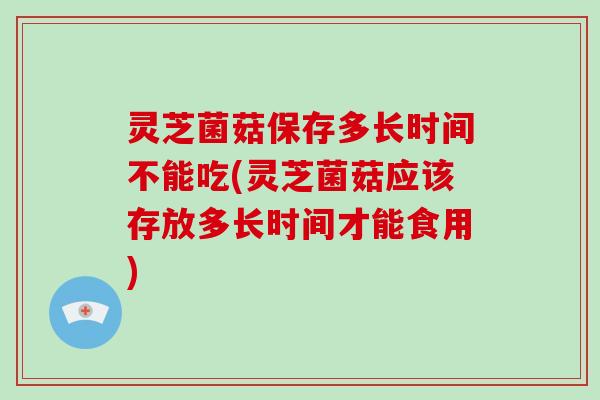 灵芝菌菇保存多长时间不能吃(灵芝菌菇应该存放多长时间才能食用)