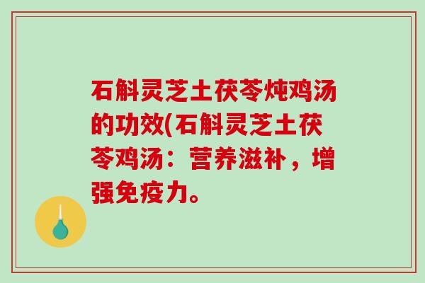 石斛灵芝土茯苓炖鸡汤的功效(石斛灵芝土茯苓鸡汤：营养滋补，增强免疫力。