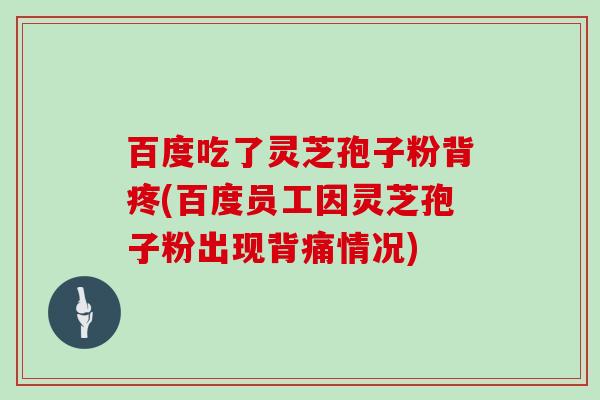 百度吃了灵芝孢子粉背疼(百度员工因灵芝孢子粉出现背痛情况)