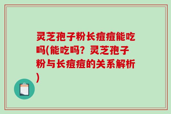 灵芝孢子粉长痘痘能吃吗(能吃吗？灵芝孢子粉与长痘痘的关系解析)