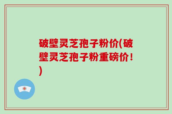 破壁灵芝孢子粉价(破壁灵芝孢子粉重磅价！)