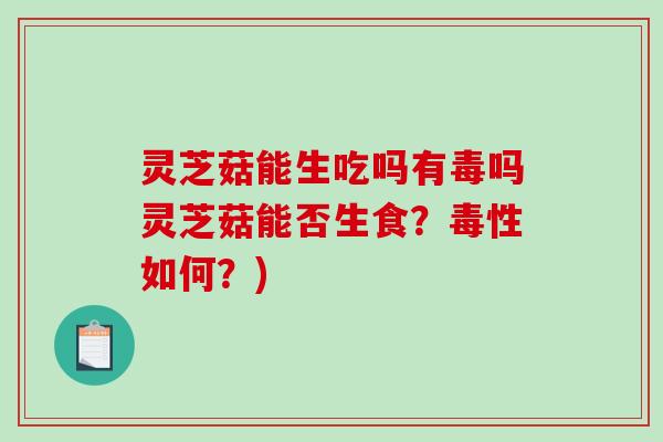 灵芝菇能生吃吗有毒吗灵芝菇能否生食？毒性如何？)