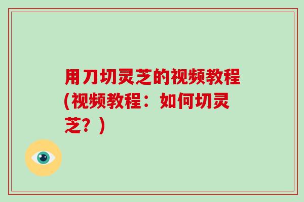 用刀切灵芝的视频教程(视频教程：如何切灵芝？)