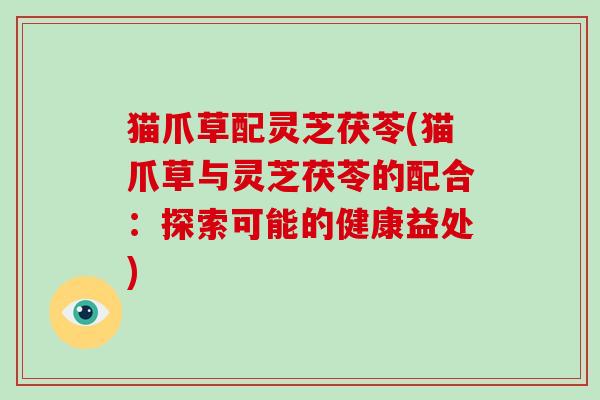 猫爪草配灵芝茯苓(猫爪草与灵芝茯苓的配合：探索可能的健康益处)