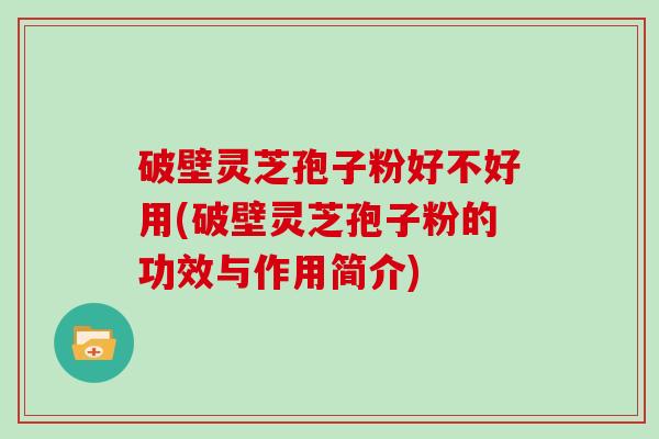 破壁灵芝孢子粉好不好用(破壁灵芝孢子粉的功效与作用简介)