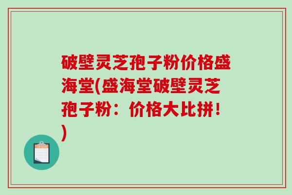 破壁灵芝孢子粉价格盛海堂(盛海堂破壁灵芝孢子粉：价格大比拼！)