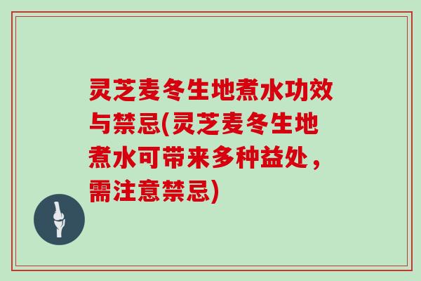 灵芝麦冬生地煮水功效与禁忌(灵芝麦冬生地煮水可带来多种益处，需注意禁忌)