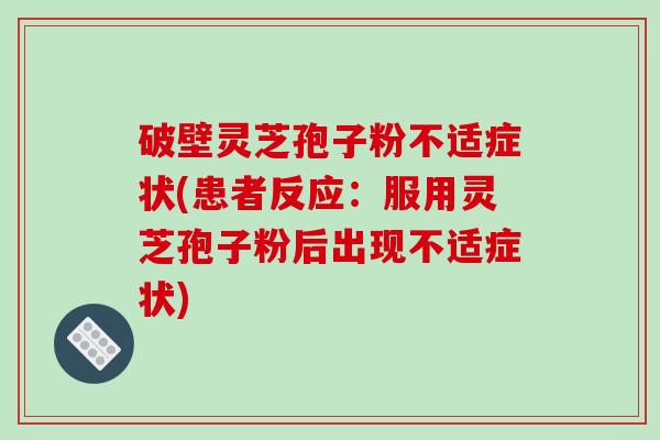破壁灵芝孢子粉不适症状(患者反应：服用灵芝孢子粉后出现不适症状)