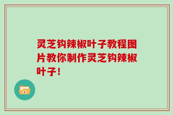 灵芝钩辣椒叶子教程图片教你制作灵芝钩辣椒叶子！