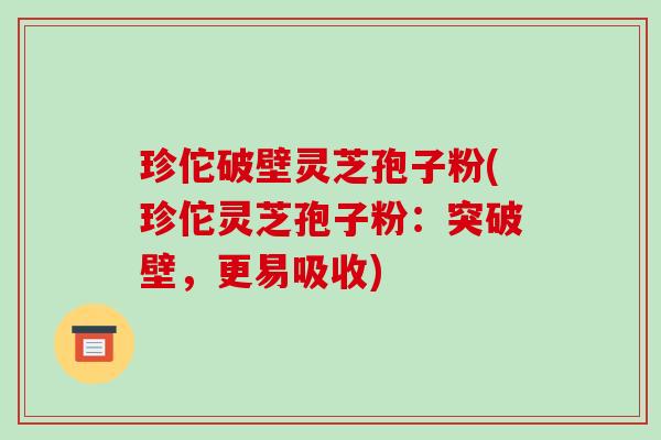 珍佗破壁灵芝孢子粉(珍佗灵芝孢子粉：突破壁，更易吸收)