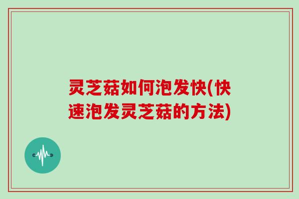 灵芝菇如何泡发快(快速泡发灵芝菇的方法)