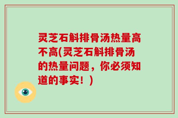 灵芝石斛排骨汤热量高不高(灵芝石斛排骨汤的热量问题，你必须知道的事实！)