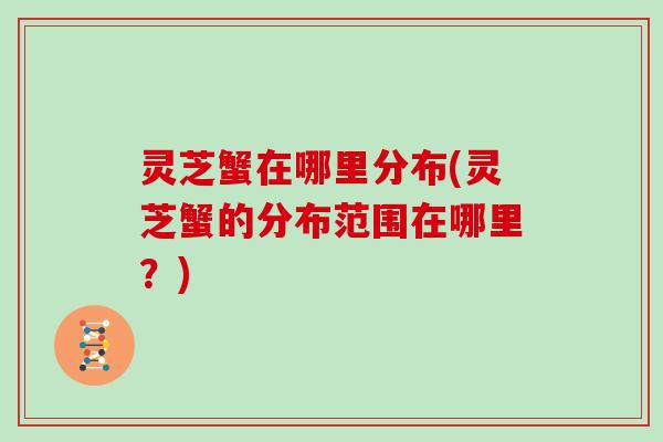 灵芝蟹在哪里分布(灵芝蟹的分布范围在哪里？)
