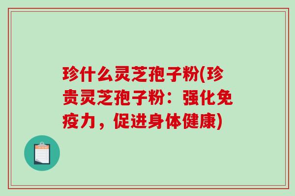 珍什么灵芝孢子粉(珍贵灵芝孢子粉：强化免疫力，促进身体健康)