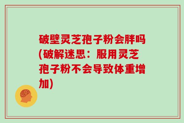 破壁灵芝孢子粉会胖吗(破解迷思：服用灵芝孢子粉不会导致体重增加)