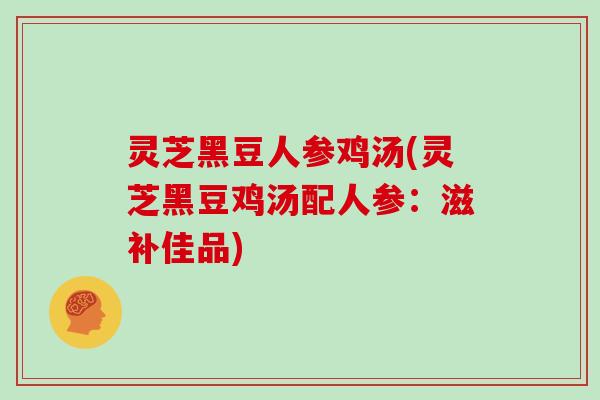 灵芝黑豆人参鸡汤(灵芝黑豆鸡汤配人参：滋补佳品)
