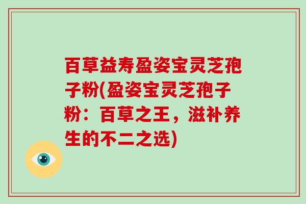 百草益寿盈姿宝灵芝孢子粉(盈姿宝灵芝孢子粉：百草之王，滋补养生的不二之选)