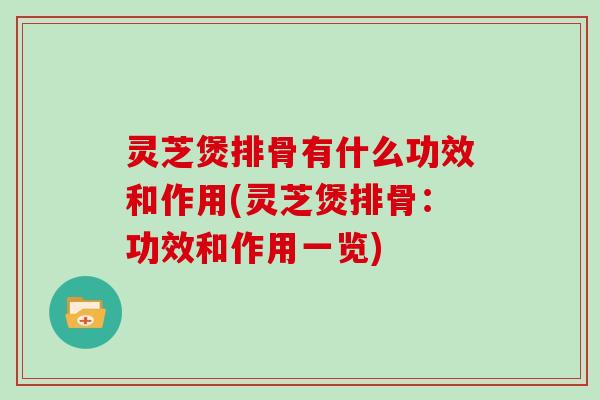 灵芝煲排骨有什么功效和作用(灵芝煲排骨：功效和作用一览)