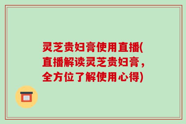 灵芝贵妇膏使用直播(直播解读灵芝贵妇膏，全方位了解使用心得)