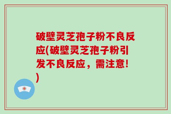 破壁灵芝孢子粉不良反应(破壁灵芝孢子粉引发不良反应，需注意!)