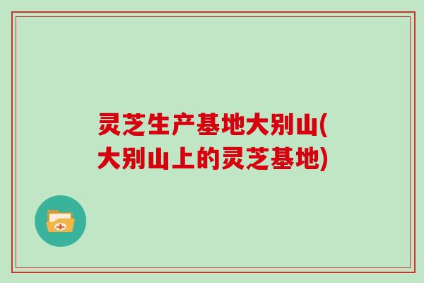灵芝生产基地大别山(大别山上的灵芝基地)