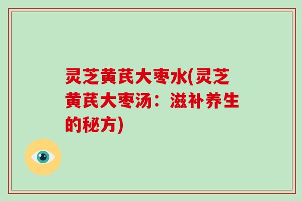灵芝黄芪大枣水(灵芝黄芪大枣汤：滋补养生的秘方)