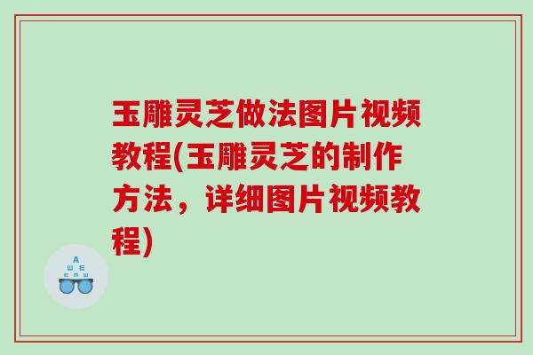 玉雕灵芝做法图片视频教程(玉雕灵芝的制作方法，详细图片视频教程)