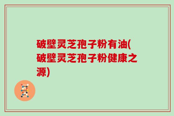 破壁灵芝孢子粉有油(破壁灵芝孢子粉健康之源)
