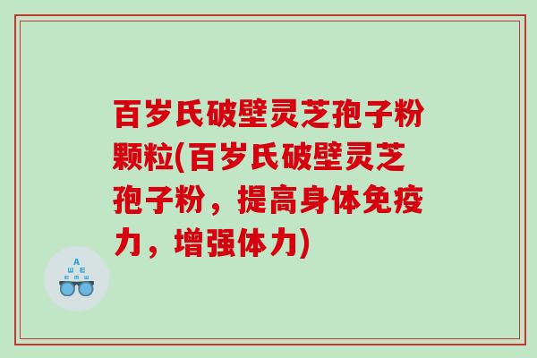 百岁氏破壁灵芝孢子粉颗粒(百岁氏破壁灵芝孢子粉，提高身体免疫力，增强体力)