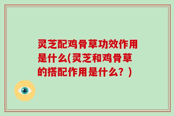 灵芝配鸡骨草功效作用是什么(灵芝和鸡骨草的搭配作用是什么？)