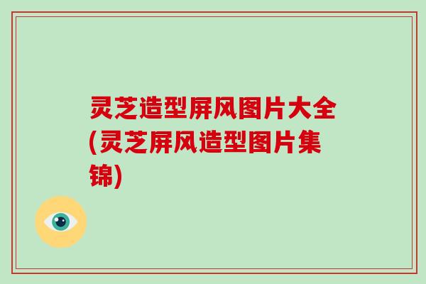 灵芝造型屏风图片大全(灵芝屏风造型图片集锦)