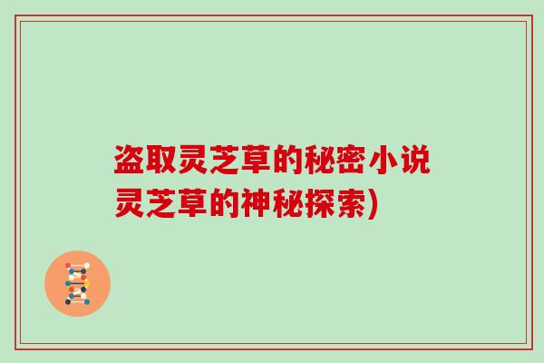 盗取灵芝草的秘密小说灵芝草的神秘探索)