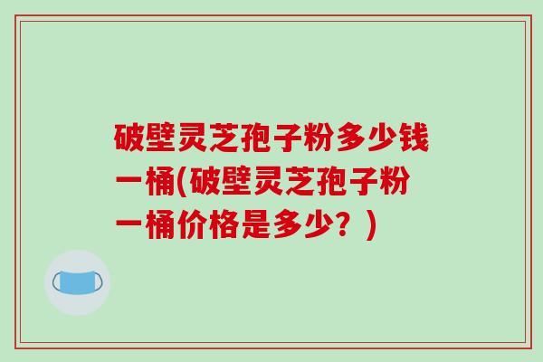 破壁灵芝孢子粉多少钱一桶(破壁灵芝孢子粉一桶价格是多少？)