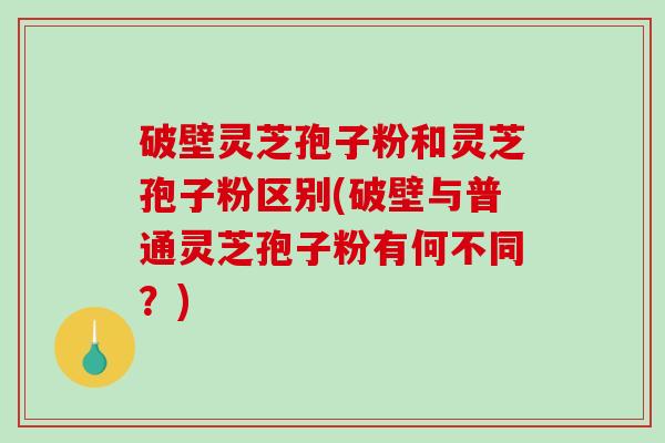 破壁灵芝孢子粉和灵芝孢子粉区别(破壁与普通灵芝孢子粉有何不同？)