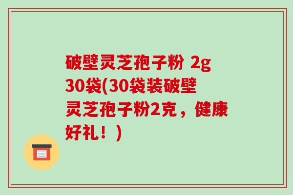 破壁灵芝孢子粉 2g30袋(30袋装破壁灵芝孢子粉2克，健康好礼！)