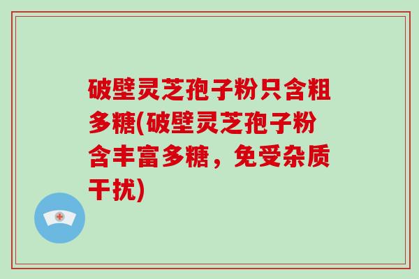 破壁灵芝孢子粉只含粗多糖(破壁灵芝孢子粉含丰富多糖，免受杂质干扰)